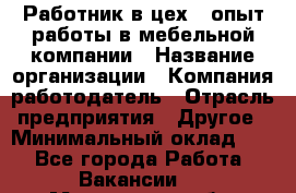 Работник в цех – опыт работы в мебельной компании › Название организации ­ Компания-работодатель › Отрасль предприятия ­ Другое › Минимальный оклад ­ 1 - Все города Работа » Вакансии   . Мурманская обл.,Оленегорск г.